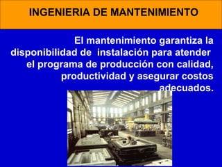 INGENIERIA DE MANTENIMIENTO
El mantenimiento garantiza la
disponibilidad de instalación para atender
el programa de producción con calidad,
productividad y asegurar costos
adecuados.

 