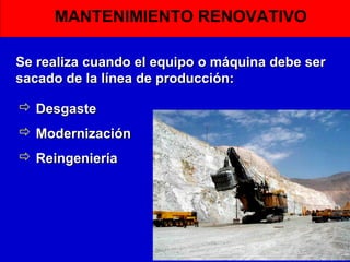 MANTENIMIENTO RENOVATIVO
Se realiza cuando el equipo o máquina debe ser
sacado de la línea de producción:
 Desgaste
 Modernización
 Reingeniería

 