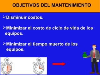 OBJETIVOS DEL MANTENIMIENTO
Disminuir costos.
Minimizar el costo de ciclo de vida de los
equipos.
Minimizar el tiempo muerto de los
equipos.

 