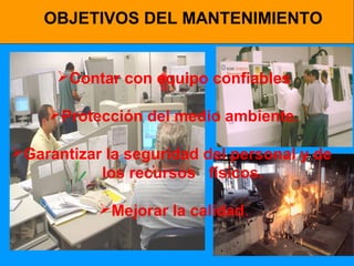 OBJETIVOS DEL MANTENIMIENTO
Contar con equipo confiables
Protección del medio ambiente.
Garantizar la seguridad del personal y de
los recursos físicos.
Mejorar la calidad.

 