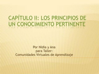 CAPÍTULO II: LOS PRINCIPIOS DE
UN CONOCIMIENTO PERTINENTE



           Por Nidia y Ana
             para Taller:
  Comunidades Virtuales de Aprendizaje
 