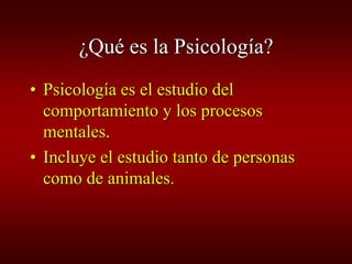 ¿Qué es la Psicología?
• Psicología es el estudio del
  comportamiento y los procesos
  mentales.
• Incluye el estudio tanto de personas
  como de animales.
 