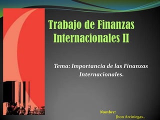 Tema: Importancia de las Finanzas
        Internacionales.




                Nombre:
                       Jhon Arciniegas..
 