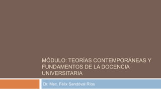 MÓDULO: TEORÍAS CONTEMPORÁNEAS Y
FUNDAMENTOS DE LA DOCENCIA
UNIVERSITARIA
Dr. Msc. Félix Sandóval Ríos
 