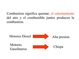 Combustion significa quemar, el calentamiento
del aire y el combustible juntos producen la
combustion.
Motores Diesel
Motores
Gasolineros
Alta presion
Chispa
 