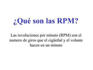 ¿Qué son las RPM?
Las revoluciones por minuto (RPM) son el
numero de giros que el cigüeñal y el volante
hacen en un minuto
 