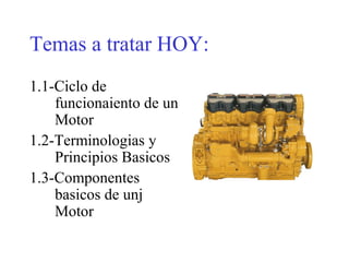 Temas a tratar HOY:
1.1-Ciclo de
funcionaiento de un
Motor
1.2-Terminologias y
Principios Basicos
1.3-Componentes
basicos de unj
Motor
 