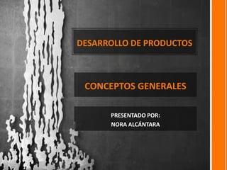 DESARROLLO DE PRODUCTOS
CONCEPTOS GENERALES
PRESENTADO POR:
NORA ALCÁNTARA
 