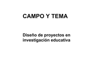 CAMPO Y TEMA


Diseño de proyectos en
investigación educativa
 