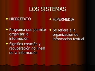 LOS SISTEMAS HIPERTEXTO Programa que permite organizar la información. Significa creación y recuperación no lineal de la información HIPERMEDIA Se refiere a la organización de información textual 
