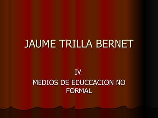 JAUME TRILLA BERNET IV  MEDIOS DE EDUCCACION NO FORMAL 