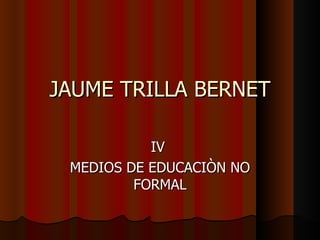 JAUME TRILLA BERNET IV  MEDIOS DE EDUCACIÒN NO FORMAL 