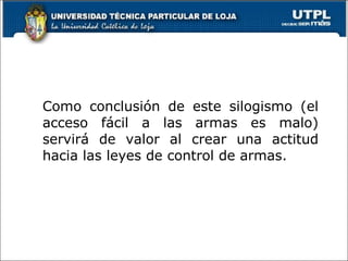 Como conclusión de este silogismo (el acceso fácil a las armas es malo) servirá de valor al crear una actitud hacia las leyes de control de armas. 