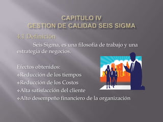 CAPITULO IVGESTION DE CALIDAD Seis SIGMA 4.1 Definición Seis Sigma, es una filosofía de trabajo y una estrategia de negocios. Efectos obtenidos: ,[object Object]