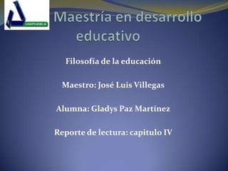 Filosofía de la educación
Maestro: José Luis Villegas
Alumna: Gladys Paz Martínez
Reporte de lectura: capitulo IV
 