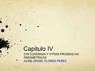 Capitulo IV
CHI CUADRADA Y OTRAS PRUEBAS NO
PARAMETRICAS
ALINE GRISEL FLORES PEREZ
 