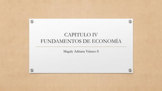 CAPITULO IV
FUNDAMENTOS DE ECONOMÍA
Magaly Adriana Velasco S
 