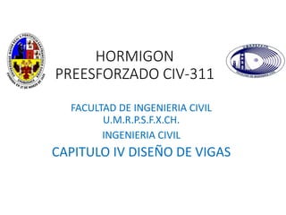HORMIGON
PREESFORZADO CIV-311
FACULTAD DE INGENIERIA CIVIL
U.M.R.P.S.F.X.CH.
INGENIERIA CIVIL
CAPITULO IV DISEÑO DE VIGAS
 
