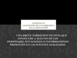 CAPITULO IVLA FUNCION DE LA NARRATIVA EN LA EDUCACIÓN UNA BREVE NARRACIÓN FICTICIA QUE INVOLUCRE A ALGUNO DE LOS PERSONAJES, SITUACIONES O INFORMACIONES PRESENTES EN LAS FUENTES ANALIZADAS. 
