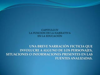 CAPITULO IVLA FUNCION DE LA NARRATIVA EN LA EDUCACIÓN UNA BREVE NARRACIÓN FICTICIA QUE INVOLUCRE A ALGUNO DE LOS PERSONAJES, SITUACIONES O INFORMACIONES PRESENTES EN LAS FUENTES ANALIZADAS. 