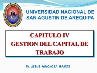CAPITULO IV
GESTION DEL CAPITAL DE
TRABAJO
UNIVERSIDAD NACIONAL DE
SAN AGUSTIN DE AREQUIPA
Dr. JESUS HINOJOSA RAMOS
 