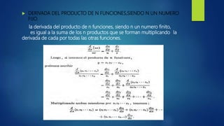  DERIVADA DEL PRODUCTO DE N FUNCIONES,SIENDO N UN NUMERO
FIJO.
la derivada del producto de n funciones, siendo n un numero finito,
es igual a la suma de los n productos que se forman multiplicando la
derivada de cada por todas las otras funciones.
 