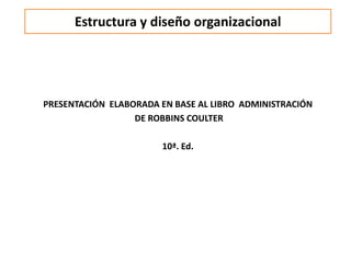 Estructura y diseño organizacional
PRESENTACIÓN ELABORADA EN BASE AL LIBRO ADMINISTRACIÓN
DE ROBBINS COULTER
10ª. Ed.
 