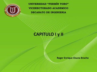UNIVERSIDAD “FERMÍN TORO”
VICERECTORADO ACADEMICO
DECANATO DE INGENIERIA
Roger Enrique Osuna Bracho
CAPITULO I y II
 