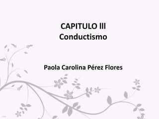 CAPITULO lll
Conductismo
Paola Carolina Pérez Flores
 
