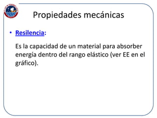 Propiedades mecánicas
• Resilencia:
Es la capacidad de un material para absorber
energía dentro del rango elástico (ver EE en el
gráfico).
 