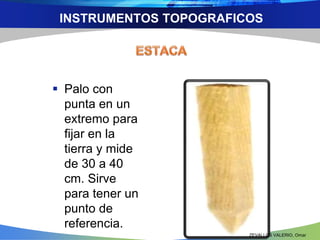 INSTRUMENTOS TOPOGRAFICOS 
 Palo con 
punta en un 
extremo para 
fijar en la 
tierra y mide 
de 30 a 40 
cm. Sirve 
para tener un 
punto de 
referencia. 
ZEVALLOS VALERIO, Omar 
 