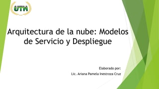 Arquitectura de la nube: Modelos
de Servicio y Despliegue
Elaborado por:
Lic. Ariana Pamela Inestroza Cruz
 