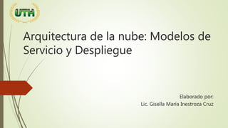 Arquitectura de la nube: Modelos de
Servicio y Despliegue
Elaborado por:
Lic. Gisella María Inestroza Cruz
 