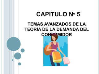 CAPITULO Nº 5 TEMAS AVANZADOS DE LA TEORIA DE LA DEMANDA DEL CONSUMIDOR 