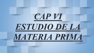 CAP VI
ESTUDIO DE LA
MATERIA PRIMA
 