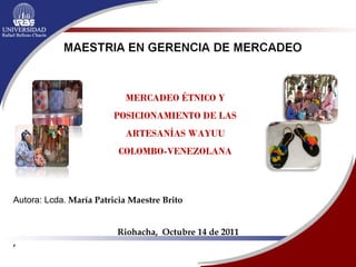 Autora: Lcda .  María Patricia Maestre Brito Riohacha,  Octubre 14 de 2011 ,  MERCADEO ÉTNICO Y POSICIONAMIENTO DE LAS ARTESANÍAS WAYUU COLOMBO-VENEZOLANA 