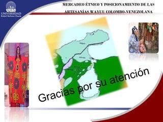 Gracias por su atención MERCADEO ÉTNICO Y POSICIONAMIENTO DE LAS ARTESANÍAS WAYUU COLOMBO-VENEZOLANA 