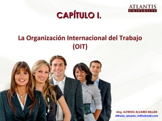 CAPÍTULO I. La Organización Internacional del Trabajo (OIT) Abg. ALFREDO ALVAREZ MILLÁN [email_address] 