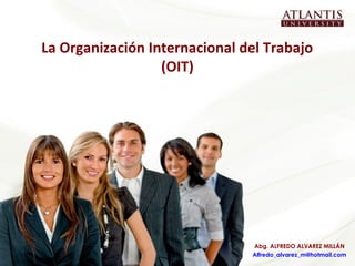 La Organización Internacional del Trabajo
                  (OIT)




                               Abg. ALFREDO ALVAREZ MILLÁN
                               Alfredo_alvarez_m@hotmail.com
 