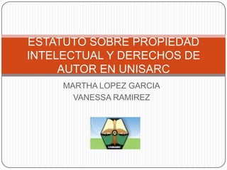 MARTHA LOPEZ GARCIA,[object Object],VANESSA RAMIREZ ,[object Object],ESTATUTO SOBRE PROPIEDAD INTELECTUAL Y DERECHOS DE AUTOR EN UNISARC,[object Object]