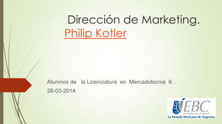 Dirección de Marketing.
Philip Kotler
Alumnos de la Licenciatura en Mercadotecnia 6 .
28-03-2014
 