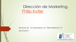 Dirección de Marketing.
Philip Kotler
Alumnos de la Licenciatura en Mercadotecnia 6°.
28-03-2014
 