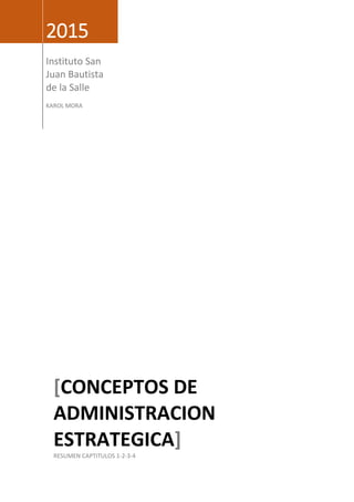 2015
Instituto San
Juan Bautista
de la Salle
KAROL MORA
[CONCEPTOS DE
ADMINISTRACION
ESTRATEGICA]
RESUMEN CAPTITULOS 1-2-3-4
 