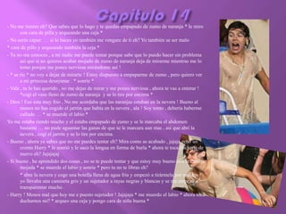 - No me tientes eh? Que sabes que lo hago y te quedas empapado de zumo de naranja * le miro
       con cara de pilla y arqueando una ceja *
- No serás capaz … si lo haces yo también me vengare de ti eh? Yo también se ser malo
* cara de pillo y arqueando también la ceja *
- Tu no me conoces , a mi nadie me puede tentar porque sabe que lo puedo hacer sin problema
       así que si no quieres acabar mojado de zumo de naranja deja de mirarme mientras me lo
       tomo porque me pones nerviosa mirándome así !
- * se ríe * no voy a dejar de mirarte ! Estoy dispuesto a empaparme de zumo , pero quiero ver
       a mi princesa desayunar . * sonríe *
- Vale , tu lo has querido , no me dejas de mirar y me pones nerviosa , ahora te vas a enterar !
       *cogí el vaso lleno de zumo de naranja y se lo tire por encima *
- Dios ! Eso esta muy frio , No me acordaba que las naranjas estaban en la nevera ! Bueno al
       menos no has cogido el jarrón que había en la nevera , ala ! Soy tonto , debería haberme
       callado … * se muerde el labio *
Yo me estaba riendo mucho y el estaba empapado de zumo y se le marcaba el abdomen
       bastante … no pude aguantar las ganas de que se le marcara aun mas , así que abrí la
       nevera , cogí el jarrón y se lo tire por encima.
- Bueno , ahora ya sabes que no me puedes tentar eh? Mira como as acabado , jajaja echo un
       cromo Harry * le sonrió y le saco la lengua en forma de burla * ahora te toca ducharte de
       nuevo eh? Jajajajaj
- Si bueno , he aprendido dos cosas , no se te puede tentar y que estoy muy bueno con la camisa
       mojada * se muerde el labio y sonríe * pero tu no te libras eh?
       * abre la nevera y coge una botella llena de agua fria y empezó a tirármela por encima *
       yo llevaba una camiseta gris y un sujetador a rayas negras y blancas y se me empezó a
       transparentar mucho .
- Harry ! Menos mal que hoy me e puesto sujetador ! Jajajaja * me muerdo el labio * ahora toca
       ducharnos no? * arqueo una ceja y pongo cara de niña buena *
 