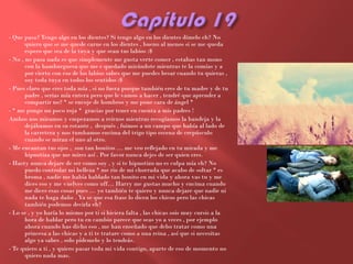 - Que pasa? Tengo algo en los dientes? Si tengo algo en los dientes dímelo eh? No
       quiero que se me quede carne en los dientes , bueno al menos si se me queda
       espero que sea de la tuya y que sean tus labios :$
- No , no pasa nada es que simplemente me gusta verte comer , estabas tan mono
       con la hamburguesa que me e quedado mirándote mientras te la comías y a
       por cierto con eso de los labios sabes que me puedes besar cuando tu quieras ,
       soy toda tuya en todos los sentidos :$
- Pues claro que eres toda mía , si no fuera porque también eres de tu madre y de tu
       padre , serias mía entera pero que le vamos a hacer , tendré que aprender a
       compartir no? * se encoje de hombros y me pone cara de ángel *
- * me pongo un poco roja * gracias por tener en cuenta a mis padres !
Ambos nos miramos y empezamos a reírnos mientras recogíamos la bandeja y la
       dejábamos en su estante , después , fuimos a un campo que había al lado de
       la carretera y nos tumbamos encima del trigo tipo escena de crepúsculo
       cuando se miran el uno al otro.
- Me encantan tus ojos , son tan bonitos … me veo reflejado en tu mirada y me
       hipnotiza que me mires así . Por favor nunca dejes de ser quien eres.
- Hasty nunca dejare de ser como soy , y si te hipnotizo no es culpa mía eh? No
       puedo controlar mi belleza * me rio de mi chorrada que acabo de soltar * es
       broma , nadie me había hablado tan bonito en mi vida y ahora vas tu y me
       dices eso y me vuelves como uff… Harry me gustas mucho y encima cuando
       me dices esas cosas pues … yo también te quiero y nunca dejare que nadie ni
       nada te haga daño . Ya se que esa frase lo dicen los chicos pero las chicas
       también podemos decirla eh?
- Lo se , y yo haría lo mismo por ti si hiciera falta , las chicas sois muy cursis a la
       hora de hablar pero tu en cambio parece que seas yo a veces , por ejemplo
       ahora cuando has dicho eso , me han enseñado que debo tratar como una
       princesa a las chicas y a ti te tratare como a una reina , así que si necesitas
       algo ya sabes , solo pídemelo y lo tendrás.
- Te quiero a ti , y quiero pasar toda mi vida contigo, aparte de eso de momento no
       quiero nada mas.
 