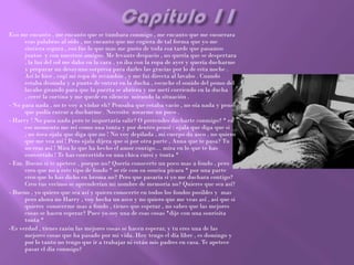 Eso me encanto , me encanto que se tumbara conmigo , me encanto que me susurrara
      esas palabras al oído , me encanto que me cogiera de tal forma que yo me
      sintiera segura , eso fue lo que mas me gusto de toda esa tarde que pasamos
      juntos y con nuestros amigos. Me levante despacio , no quería que se despertara
      , la luz del sol me daba en la cara , yo iba con la ropa de ayer y quería ducharme
      y preparar un desayuno sorpresa para darles las gracias por lo de esta noche .
      Así lo hice , cogí mi ropa de recambio , y me fui directa al lavabo . Cuando
      estaba desnuda y a punto de entrar en la ducha , escuche el sonido del pomo del
      lavabo girando para que la puerta se abriera y me metí corriendo en la ducha
      , cerré la cortina y me quede en silencio mirando la situación .
- No pasa nada , no te voy a violar eh? Pensaba que estaba vacio , no oía nada y pensé
      que podía entrar a ducharme . Necesito asearme un poco .
- Harry ! No pasa nada pero te importaría salir? O pretendes ducharte conmigo? * en
      ese momento me reí como una tonta y por dentro pensé : ojala que diga que si
      , no ósea ojala que diga que no ! No voy depilada , mi cuerpo da asco , no quiero
      que me vea así ! Pero ojala dijera que si por otra parte , Anna que te pasa? Tu
      no eras así ! Mira lo que ha hecho el amor contigo… mira en lo que te has
      convertido ! Te has convertido en una chica cursi y tonta *
- Em. Bueno si te apetece , porque no? Quería conocerte un poco mas a fondo , pero
      creo que no a este tipo de fondo * se ríe con su sonrisa picara * por una parte
      creo que lo has dicho en broma no? Pero que pasaría si yo me duchara contigo?
      Creo tus vecinos se aprenderían mi nombre de memoria no? Quieres que sea así?
- Bueno , yo quiero que sea así y quiero conocerte en todos los fondos posibles y mas
      pero ahora no Harry , voy hecha un asco y no quiero que me veas así , así que si
      quieres conocerme mas a fondo , tienes que esperar , no sabes que las mejores
      cosas se hacen esperar? Pues yo soy una de esas cosas *dije con una sonrisita
      tonta *
-Es verdad , tienes razón las mejores cosas se hacen esperar, y tu eres una de las
      mejores cosas que ha pasado por mi vida. Hoy tengo el día libre , es domingo y
      por lo tanto no tengo que ir a trabajar ni están mis padres en casa. Te apetece
      pasar el día conmigo?
 