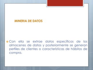 MINERIA DE DATOSCon ella se extrae datos específicos de los almacenes de datos y posteriormente se generan perfiles de clientes o características de hábitos de compra.