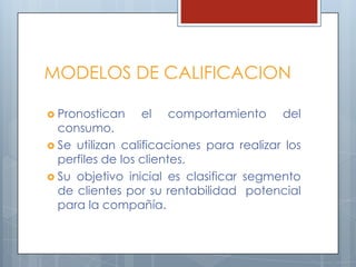 MODELOS DE CALIFICACIONPronostican el comportamiento del consumo.Se utilizan calificaciones para realizar los perfiles de los clientes.Su objetivo inicial es clasificar segmento de clientes por su rentabilidad  potencial para la compañía.