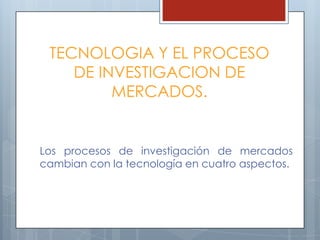 TECNOLOGIA Y EL PROCESO DE INVESTIGACION DE MERCADOS.Los procesos de investigación de mercados cambian con la tecnología en cuatro aspectos.