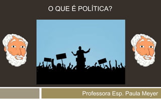 Professora Esp. Paula Meyer
O QUE É POLÍTICA?
 
